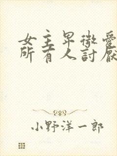 女主卑微爱男主所有人讨厌她