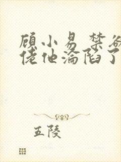 顾小易 禁欲大佬他沦陷了