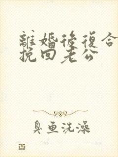 离婚后复合怎么挽回老公