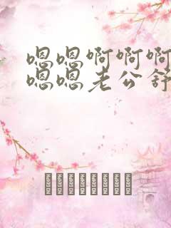 嗯嗯啊啊啊舒服嗯嗯老公舒服 我还要