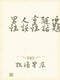 男人会随便给异性说性话题吗