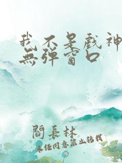 我不是戏神小说无弹窗口