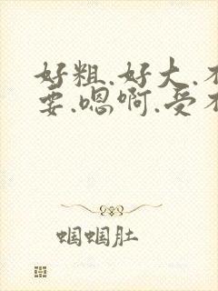 好粗.好大.不要.嗯啊.受不了了