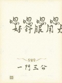 嗯 嗯 嗯 嗯 好舒服用力