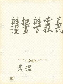 谁把谁当真免费漫画下拉式