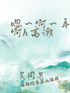 嗯～啊～弄嗯～啊h高潮