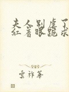 夫人别虐了傅总红着眼跪求原谅大结局