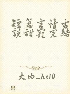 短篇言情古言小说甜宠完结