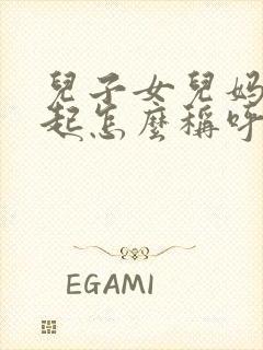 儿子女儿妈妈一起怎么称呼