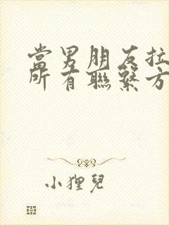 当男朋友拉黑了所有联系方式