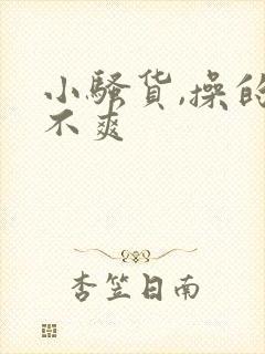 小骚货,操的爽不爽