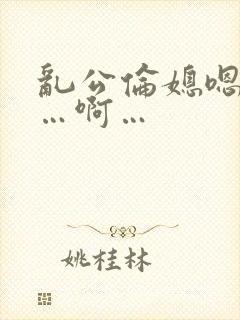 乱公伦媳嗯…啊…啊…