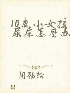 10岁小女孩还尿床怎么办