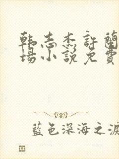 韩志杰许兰晴官场小说免费阅读阅点网络