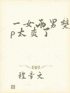 一女两男双龙3p太爽了