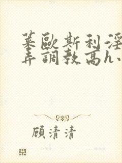 莱欧斯利淫堕玩弄调教高h小说