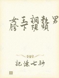 女王调教男奴钻胯下视频