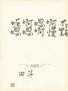 呃啊嗯啊不要啊嗯嗯啊慢点男男