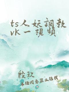 ts人妖调教丨vk一视频