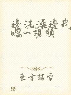 边洗澡边我啊~嗯~视频