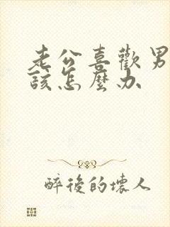 老公喜欢男人我该怎么办