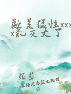 欧美猛性xxxx乱交大了