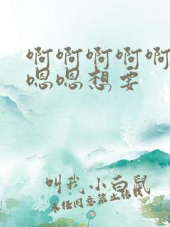 啊啊啊啊啊啊嗯嗯嗯想要