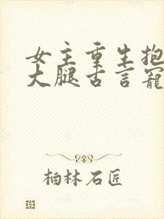 女主重生抱男主大腿古言宠文