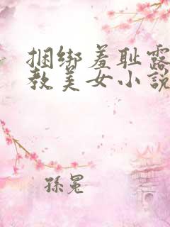 捆绑羞耻露出调教美女小说