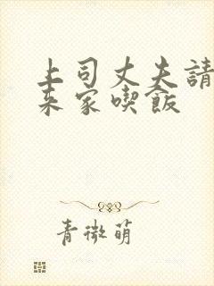 上司丈夫请部长来家吃饭