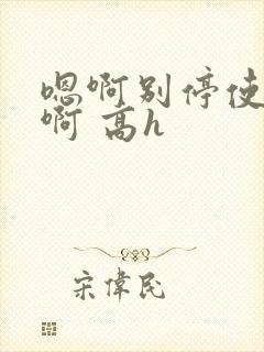 嗯啊别停使劲c啊 高h