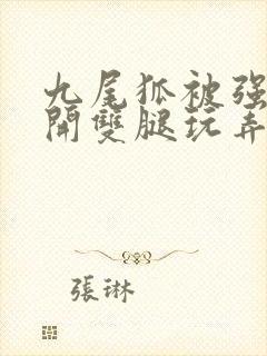 九尾狐被强行扒开双腿玩弄小说