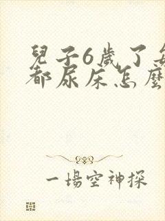 儿子6岁了每天都尿床怎么办