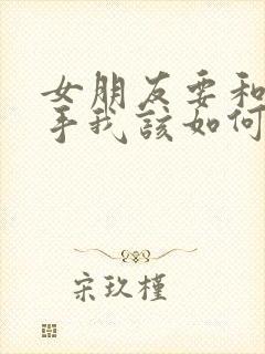 女朋友要和我分手我该如何挽回