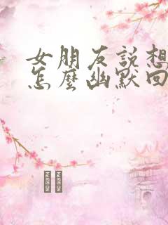 女朋友说想我了怎么幽默回复