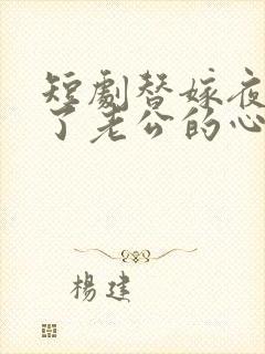 短剧替嫁夜我成了老公的心尖宠