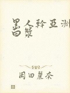 黑人干亚洲女冒白浆