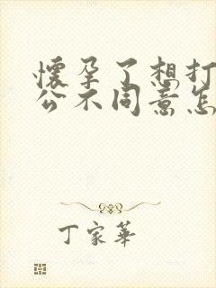 怀孕了想打掉老公不同意怎么办