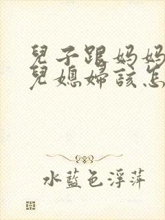 儿子跟妈妈吵架儿媳妇该怎劝说婆婆