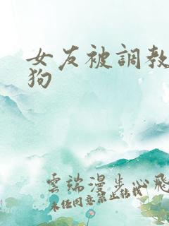 女友被调教成母狗