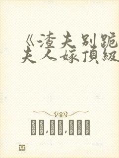 《渣夫别跪了,夫人嫁顶级大佬》全集