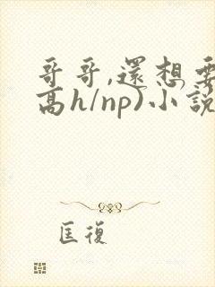 哥哥,还想要(高h/np)小说