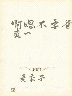 啊嗯不要爸爸好爽~