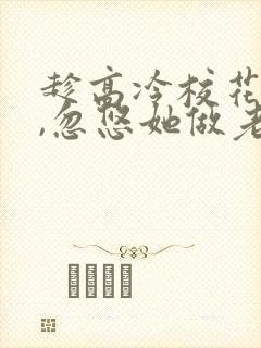 趁高冷校花青涩,忽悠她做老婆全文txt