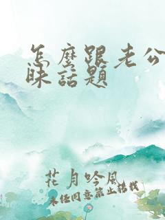 怎么跟老公聊暧昧话题