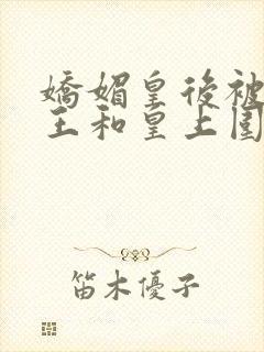 娇媚皇后被摄政王和皇上围住的小说