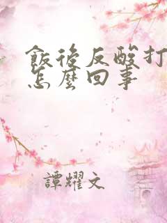 饭后反酸打嗝是怎么回事