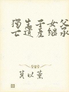 独生子女父母死亡遗产继承顺序