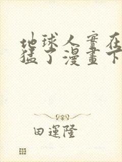 地球人实在太凶猛了漫画下拉式