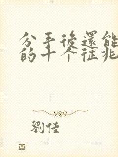 分手后还能挽回的十个征兆